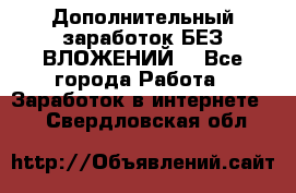 Дополнительный заработок БЕЗ ВЛОЖЕНИЙ! - Все города Работа » Заработок в интернете   . Свердловская обл.